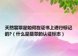 天然翡翠是如何在证书上进行标记的?（什么是翡翠的认证标志）