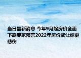 当日最新消息 今年9月起房价全面下跌专家预言2022年房价或让你更悲伤