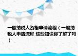 一般纳税人资格申请流程（一般纳税人申请流程 这些知识你了解了吗）