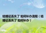 结婚证丢失了 如何补办流程（结婚证丢失了 如何补办）