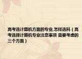 高考选计算机方面的专业,怎样选科（高考选择计算机专业注意事项 需要考虑的三个方面）