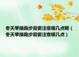 冬天早操跑步需要注意哪几点呢（冬天早操跑步需要注意哪几点）