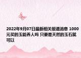2022年9月07日最新相关报道消息 1000元买的玉能养人吗 只要是天然的玉石就可以