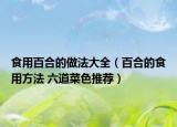 食用百合的做法大全（百合的食用方法 六道菜色推荐）