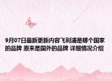 9月07日最新更新内容飞利浦是哪个国家的品牌 原来是国外的品牌 详细情况介绍