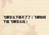飞聊怎么下载不了了（飞聊如何下载 飞聊怎么玩）