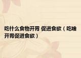 吃什么食物开胃 促进食欲（吃啥开胃促进食欲）