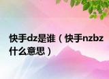 快手dz是谁（快手nzbz什么意思）