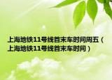上海地铁11号线首末车时间周五（上海地铁11号线首末车时间）