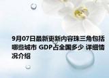 9月07日最新更新内容珠三角包括哪些城市 GDP占全国多少 详细情况介绍