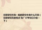 在职研究生和一般的研究生有什么不同（在职研究生的特点 给广大考生们介绍一下）