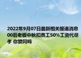 2022年9月07日最新相关报道消息 00后老板中秋扣员工50%工资代尽孝 你赞同吗