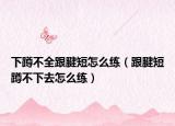 下蹲不全跟腱短怎么练（跟腱短蹲不下去怎么练）