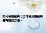 如何使用豆荚（怎样使用豌豆荚 都有哪些方法）