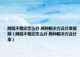 网络不稳定怎么办 两种解决方法分享视频（网络不稳定怎么办 两种解决方法分享）