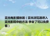 蓝光电影播放器（蓝光浏览器进入蓝光影院中的方法 学会了可以免费看）