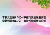 李新元受贿1.7亿一审被判死缓详细内容 李新元受贿1.7亿一审被判死缓具体介绍
