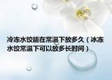 冷冻水饺能在常温下放多久（冰冻水饺常温下可以放多长时间）