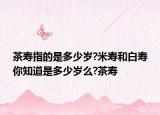 茶寿指的是多少岁?米寿和白寿你知道是多少岁么?茶寿