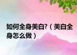 如何全身美白?（美白全身怎么做）