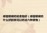 感冒咳嗽吃啥食物好（感冒咳嗽吃什么好的快可以吃这六种食物）