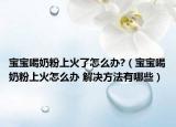 宝宝喝奶粉上火了怎么办?（宝宝喝奶粉上火怎么办 解决方法有哪些）