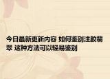 今日最新更新内容 如何鉴别注胶翡翠 这种方法可以轻易鉴别