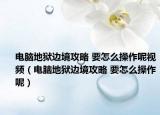 电脑地狱边境攻略 要怎么操作呢视频（电脑地狱边境攻略 要怎么操作呢）
