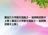 黑龙江大学新生指南之一 如何购买网卡上网（黑龙江大学新生指南之一 如何购买网卡上网）