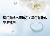 厦门有啥水果特产（厦门有什么水果特产）