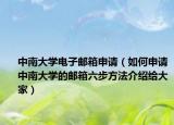 中南大学电子邮箱申请（如何申请中南大学的邮箱六步方法介绍给大家）