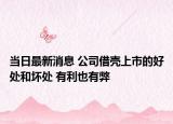 当日最新消息 公司借壳上市的好处和坏处 有利也有弊