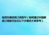 如何在邮政局订阅报刊（如何通过中国邮政订阅报刊杂志以下步骤供大家参考）