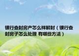 银行查封房产怎么样解封（银行查封房子怎么处理 有哪些方法）