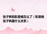 张子枫和彭昱畅怎么了（彭昱畅张子枫是什么关系）