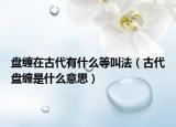 盘缠在古代有什么等叫法（古代盘缠是什么意思）