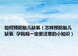 如何预防胎儿缺氧（怎样预防胎儿缺氧  孕妈妈一定要注意的小知识）