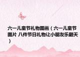 六一儿童节礼物图画（六一儿童节图片 八件节日礼物让小朋友乐翻天）