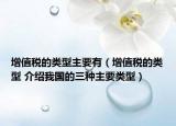 增值税的类型主要有（增值税的类型 介绍我国的三种主要类型）