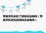 苹果手机关机了闹钟还会响吗（苹果手机关机后闹钟还会响吗）