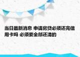 当日最新消息 申请房贷必须还完信用卡吗 必须要全部还清的