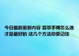 今日最新更新内容 翡翠手镯怎么选才是最好的 这几个方法你要记住