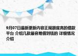 9月07日最新更新内容正规额度高的借款平台 介绍几款最容易借到钱的 详细情况介绍