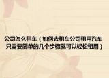 公司怎么租车（如何去租车公司租用汽车 只需要简单的几个步骤就可以轻松租用）