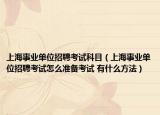 上海事业单位招聘考试科目（上海事业单位招聘考试怎么准备考试 有什么方法）