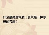 什么是高贵气质（贵气是一种怎样的气质）
