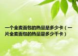 一个全麦面包的热量是多少卡（一片全麦面包的热量是多少千卡）