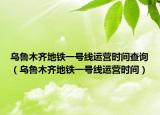 乌鲁木齐地铁一号线运营时间查询（乌鲁木齐地铁一号线运营时间）
