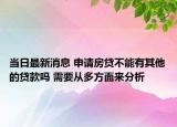 当日最新消息 申请房贷不能有其他的贷款吗 需要从多方面来分析
