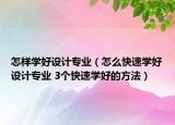 怎样学好设计专业（怎么快速学好设计专业 3个快速学好的方法）